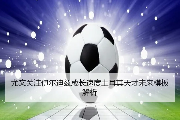 尤文关注伊尔迪兹成长速度土耳其天才未来模板解析