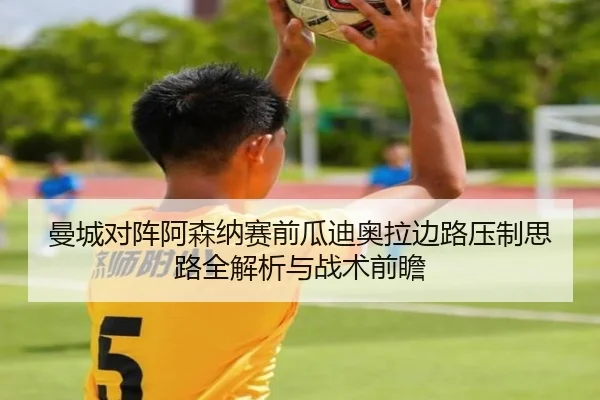 曼城对阵阿森纳赛前瓜迪奥拉边路压制思路全解析与战术前瞻