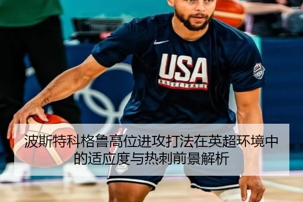 波斯特科格鲁高位进攻打法在英超环境中的适应度与热刺前景解析