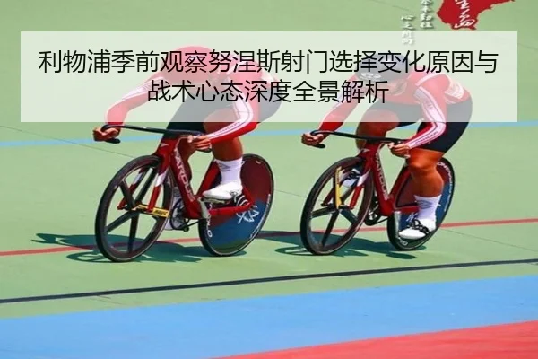 利物浦季前观察努涅斯射门选择变化原因与战术心态深度全景解析