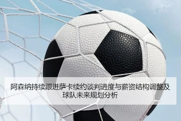 阿森纳持续跟进萨卡续约谈判进度与薪资结构调整及球队未来规划分析