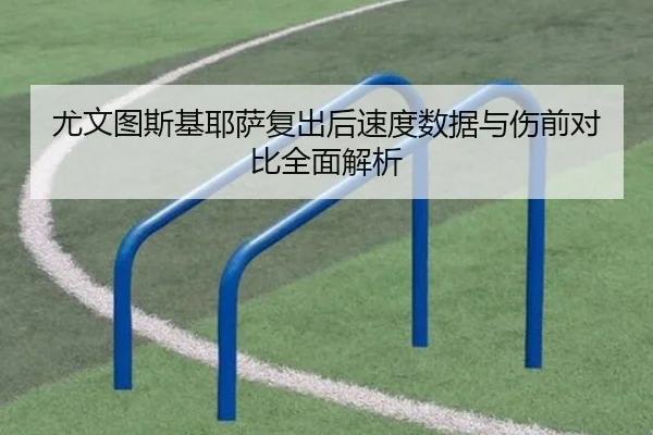 尤文图斯基耶萨复出后速度数据与伤前对比全面解析
