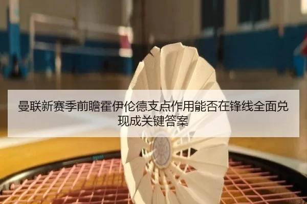 曼联新赛季前瞻霍伊伦德支点作用能否在锋线全面兑现成关键答案