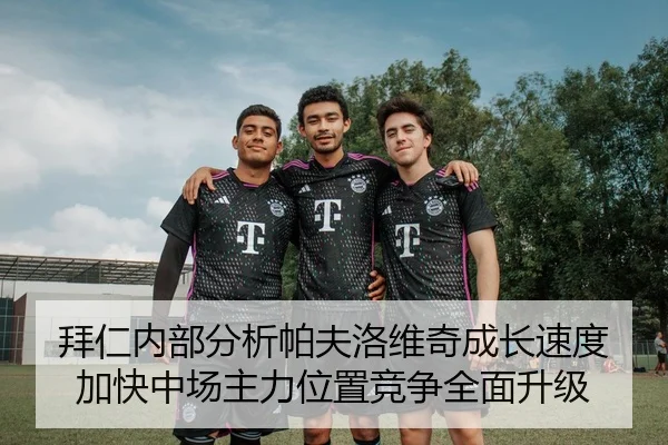 拜仁内部分析帕夫洛维奇成长速度加快中场主力位置竞争全面升级