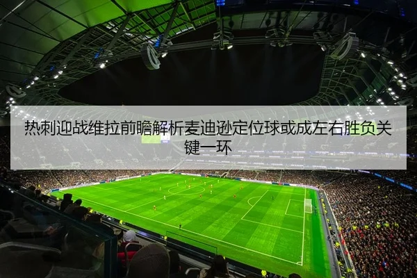热刺迎战维拉前瞻解析麦迪逊定位球或成左右胜负关键一环