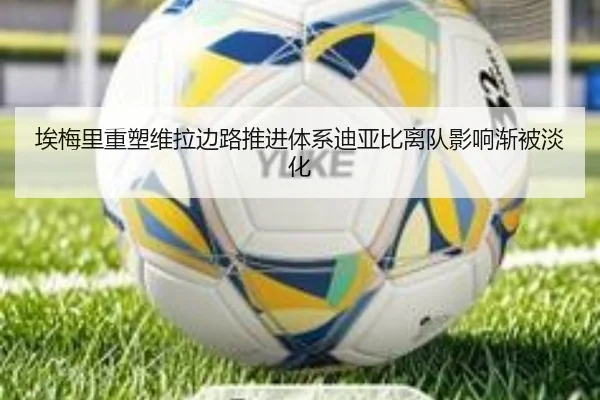 埃梅里重塑维拉边路推进体系迪亚比离队影响渐被淡化